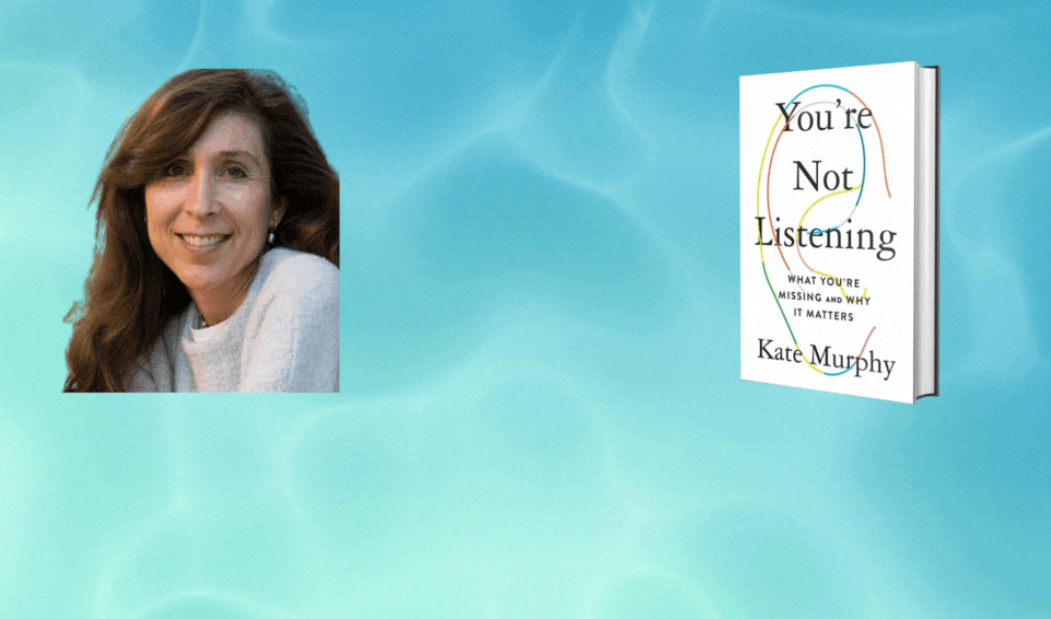KATE MURPHY ON THE SCIENCE OF EFFECTIVE LISTENING